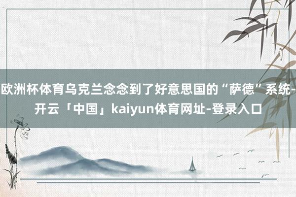 欧洲杯体育乌克兰念念到了好意思国的“萨德”系统-开云「中国」kaiyun体育网址-登录入口
