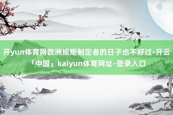 开yun体育网欧洲规矩制定者的日子也不好过-开云「中国」kaiyun体育网址-登录入口