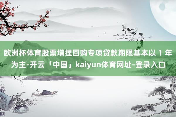 欧洲杯体育股票增捏回购专项贷款期限基本以 1 年为主-开云「中国」kaiyun体育网址-登录入口