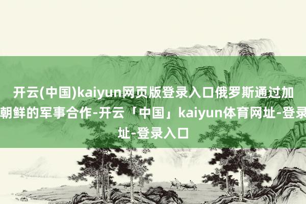 开云(中国)kaiyun网页版登录入口俄罗斯通过加强与朝鲜的军事合作-开云「中国」kaiyun体育网址-登录入口