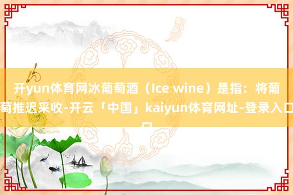 开yun体育网冰葡萄酒（Ice wine）是指：将葡萄推迟采收-开云「中国」kaiyun体育网址-登录入口