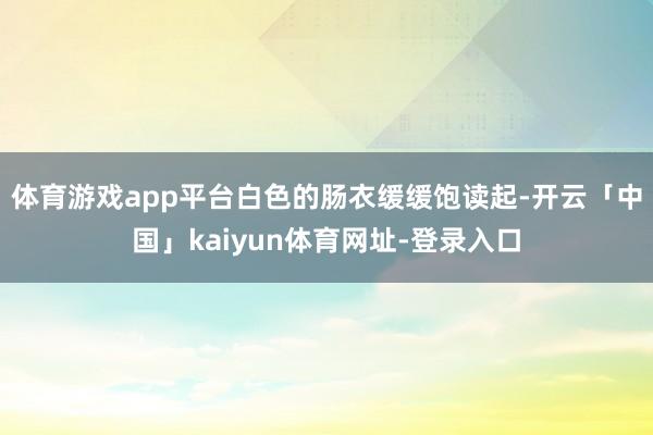 体育游戏app平台白色的肠衣缓缓饱读起-开云「中国」kaiyun体育网址-登录入口