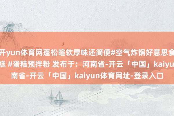 开yun体育网蓬松暄软厚味还简便#空气炸锅好意思食 #在家作念蛋糕 #蛋糕 #蛋糕预拌粉 发布于：河南省-开云「中国」kaiyun体育网址-登录入口