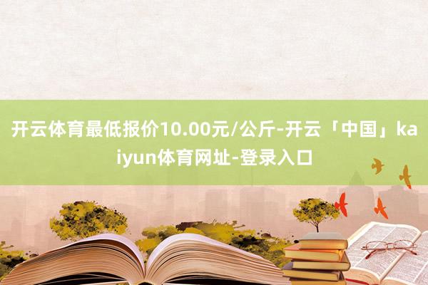开云体育最低报价10.00元/公斤-开云「中国」kaiyun