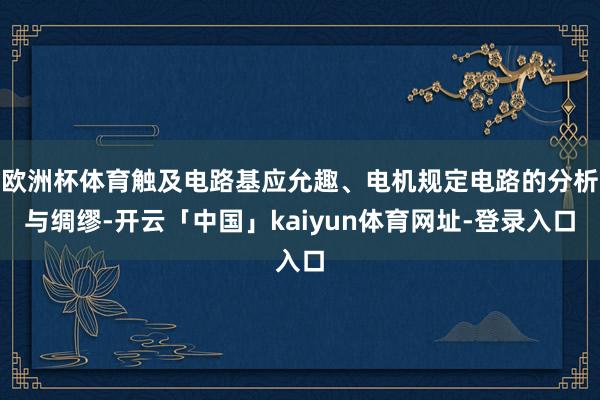 欧洲杯体育触及电路基应允趣、电机规定电路的分析与绸缪-开云「中国」kaiyun体育网址-登录入口