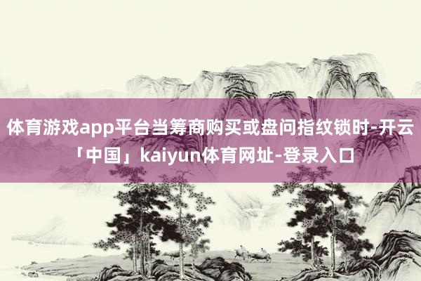 体育游戏app平台当筹商购买或盘问指纹锁时-开云「中国」kaiyun体育网址-登录入口