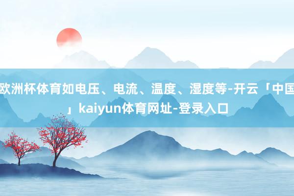 欧洲杯体育如电压、电流、温度、湿度等-开云「中国」kaiyun体育网址-登录入口