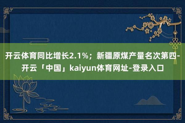 开云体育同比增长2.1%；新疆原煤产量名次第四-开云「中国」kaiyun体育网址-登录入口