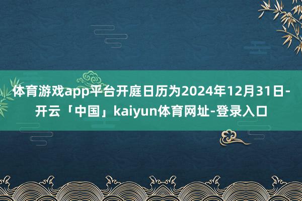 体育游戏app平台开庭日历为2024年12月31日-开云「中国」kaiyun体育网址-登录入口