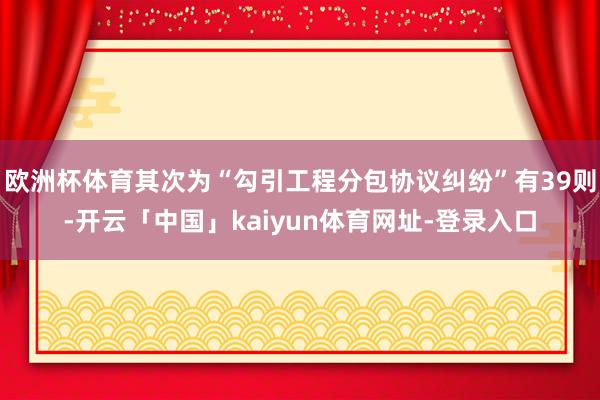 欧洲杯体育其次为“勾引工程分包协议纠纷”有39则-开云「中国」kaiyun体育网址-登录入口