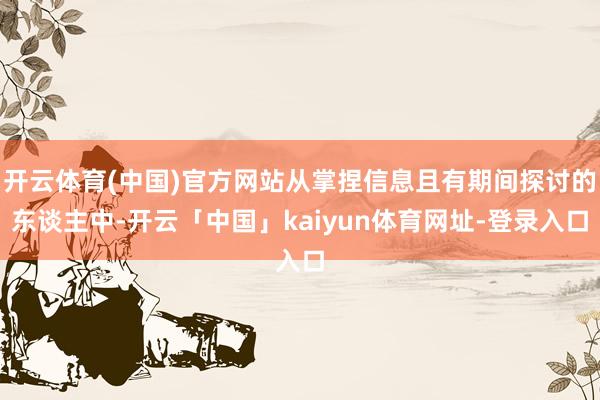 开云体育(中国)官方网站从掌捏信息且有期间探讨的东谈主中-开