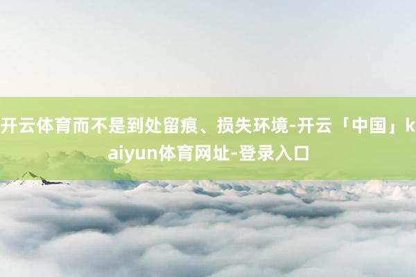 开云体育而不是到处留痕、损失环境-开云「中国」kaiyun体育网址-登录入口