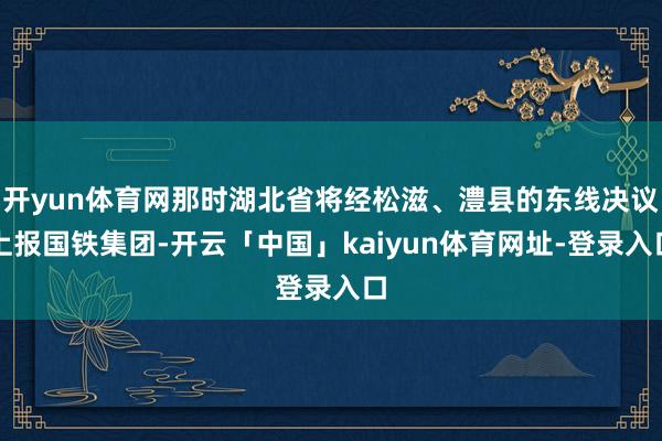 开yun体育网那时湖北省将经松滋、澧县的东线决议上报国铁集团