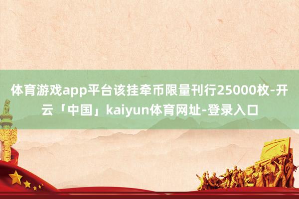 体育游戏app平台该挂牵币限量刊行25000枚-开云「中国」