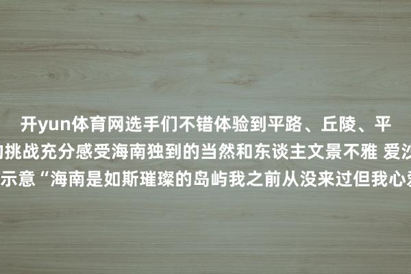 开yun体育网选手们不错体验到平路、丘陵、平地和滨海等多种地