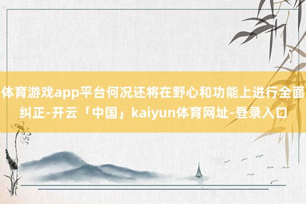 体育游戏app平台何况还将在野心和功能上进行全面纠正-开云「