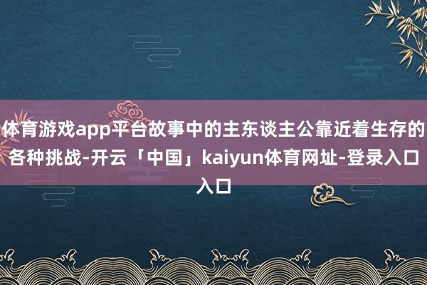 体育游戏app平台故事中的主东谈主公靠近着生存的各种挑战-开