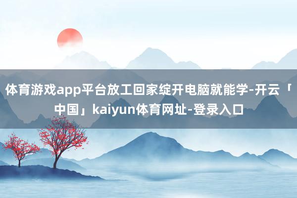 体育游戏app平台放工回家绽开电脑就能学-开云「中国」kai
