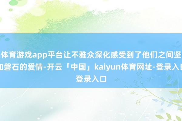 体育游戏app平台让不雅众深化感受到了他们之间坚如磐石的爱情