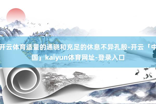开云体育适量的通晓和充足的休息不异孔殷-开云「中国」kaiy