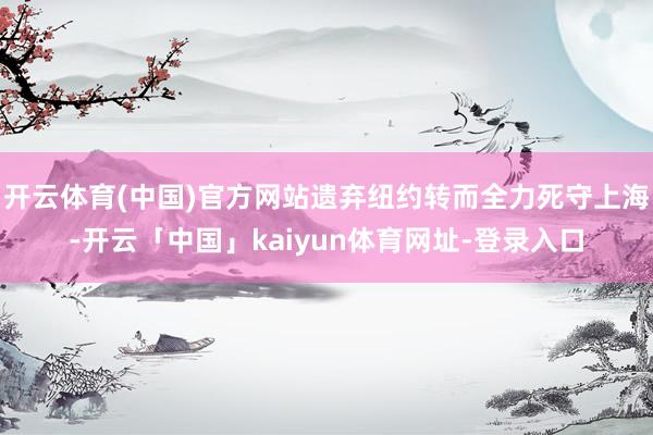 开云体育(中国)官方网站遗弃纽约转而全力死守上海-开云「中国」kaiyun体育网址-登录入口