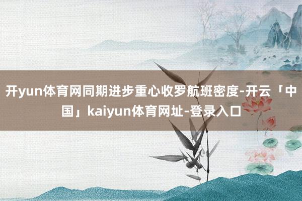 开yun体育网同期进步重心收罗航班密度-开云「中国」kaiyun体育网址-登录入口