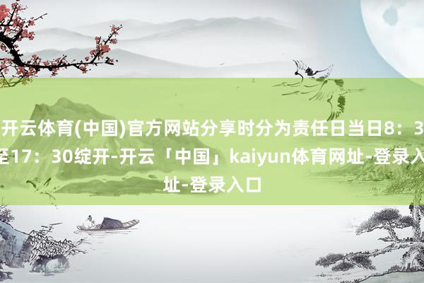 开云体育(中国)官方网站分享时分为责任日当日8：30至17：30绽开-开云「中国」kaiyun体育网址-登录入口