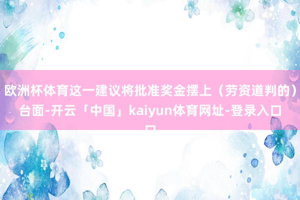 欧洲杯体育这一建议将批准奖金摆上（劳资道判的）台面-开云「中国」kaiyun体育网址-登录入口