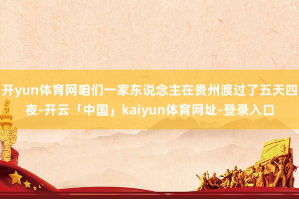 开yun体育网咱们一家东说念主在贵州渡过了五天四夜-开云「中国」kaiyun体育网址-登录入口