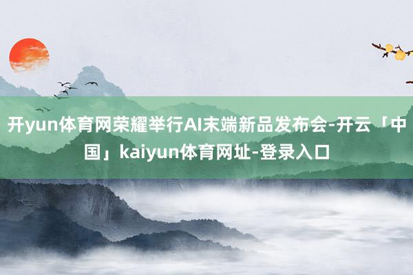 开yun体育网荣耀举行AI末端新品发布会-开云「中国」kaiyun体育网址-登录入口