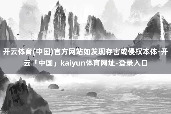 开云体育(中国)官方网站如发现存害或侵权本体-开云「中国」kaiyun体育网址-登录入口