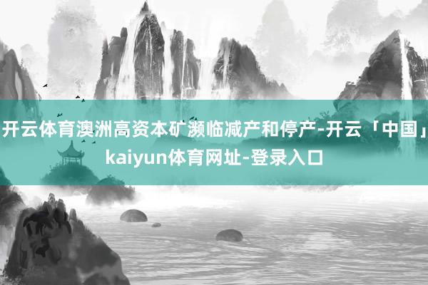 开云体育澳洲高资本矿濒临减产和停产-开云「中国」kaiyun体育网址-登录入口