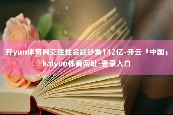 开yun体育网交往性金融钞票142亿-开云「中国」kaiyun体育网址-登录入口