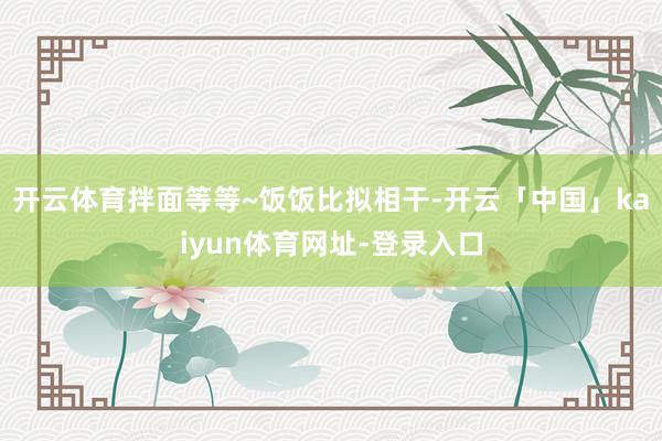 开云体育拌面等等~饭饭比拟相干-开云「中国」kaiyun体育网址-登录入口