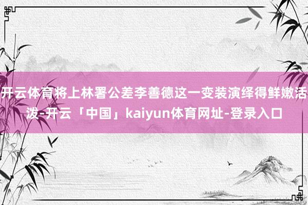 开云体育将上林署公差李善德这一变装演绎得鲜嫩活泼-开云「中国」kaiyun体育网址-登录入口