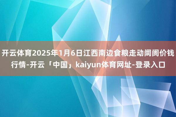 开云体育2025年1月6日江西南边食粮走动阛阓价钱行情-开云「中国」kaiyun体育网址-登录入口
