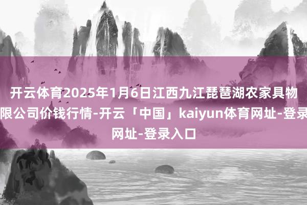 开云体育2025年1月6日江西九江琵琶湖农家具物流有限公司价钱行情-开云「中国」kaiyun体育网址-登录入口