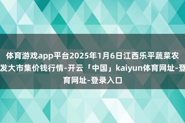 体育游戏app平台2025年1月6日江西乐平蔬菜农产物批发大市集价钱行情-开云「中国」kaiyun体育网址-登录入口