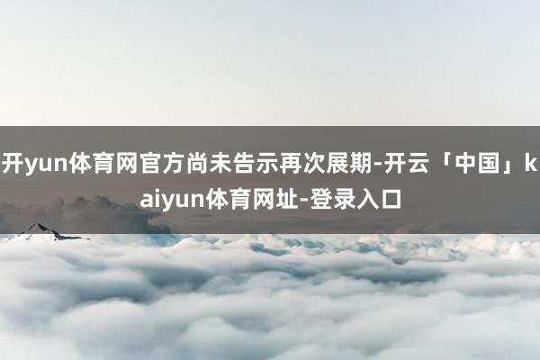 开yun体育网官方尚未告示再次展期-开云「中国」kaiyun