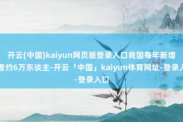开云(中国)kaiyun网页版登录入口我国每年新增患者约6万东谈主-开云「中国」kaiyun体育网址-登录入口