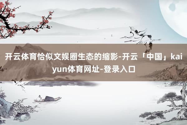开云体育恰似文娱圈生态的缩影-开云「中国」kaiyun体育网址-登录入口