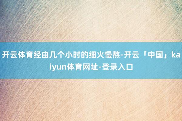 开云体育经由几个小时的细火慢熬-开云「中国」kaiyun体育网址-登录入口