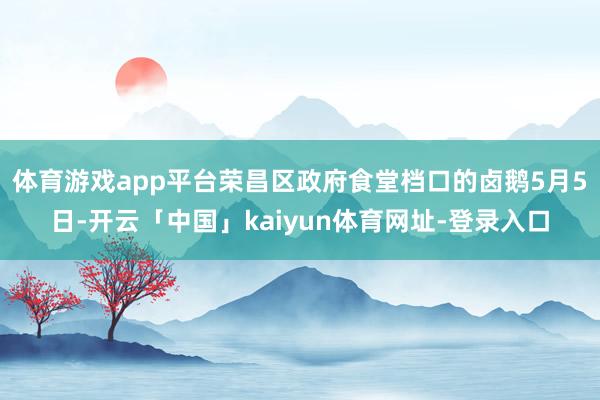 体育游戏app平台荣昌区政府食堂档口的卤鹅5月5日-开云「中国」kaiyun体育网址-登录入口