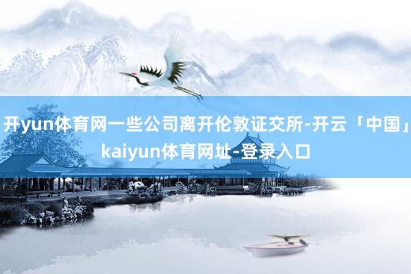 开yun体育网一些公司离开伦敦证交所-开云「中国」kaiyun体育网址-登录入口