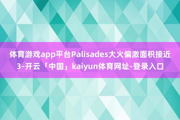 体育游戏app平台　　Palisades大火偏激面积接近3-开云「中国」kaiyun体育网址-登录入口