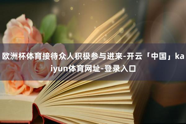 欧洲杯体育接待众人积极参与进来-开云「中国」kaiyun体育网址-登录入口