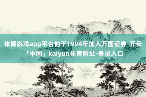体育游戏app平台他于1994年加入万国证券-开云「中国」kaiyun体育网址-登录入口