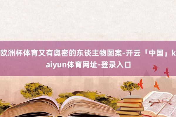 欧洲杯体育又有奥密的东谈主物图案-开云「中国」kaiyun体育网址-登录入口