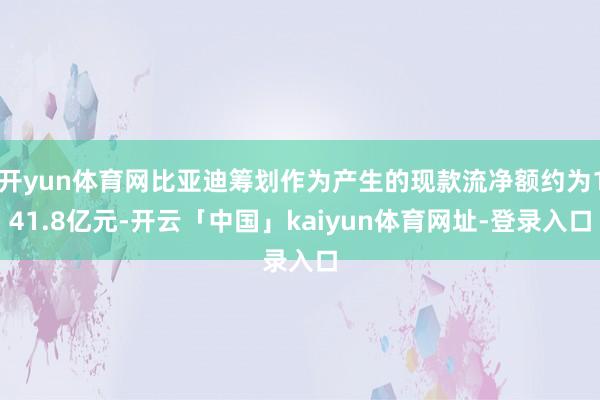 开yun体育网比亚迪筹划作为产生的现款流净额约为141.8亿元-开云「中国」kaiyun体育网址-登录入口
