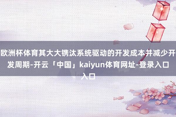 欧洲杯体育其大大镌汰系统驱动的开发成本并减少开发周期-开云「中国」kaiyun体育网址-登录入口